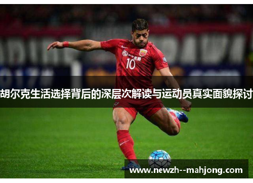 胡尔克生活选择背后的深层次解读与运动员真实面貌探讨 胡尔克生活选择背后的深层次解读与运动员真实面貌探讨