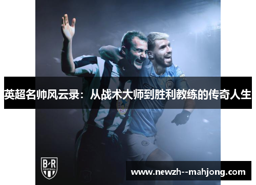 英超名帅风云录:从战术大师到胜利教练的传奇人生 英超名帅风云录:从战术大师到胜利教练的传奇人生