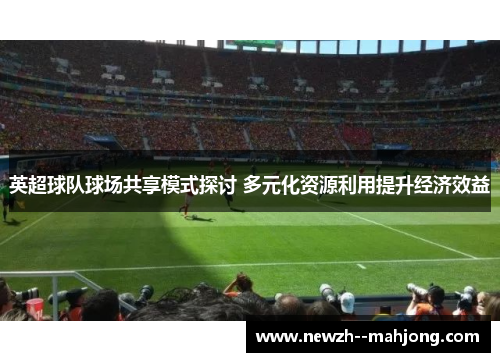英超球队球场共享模式探讨 多元化资源利用提升经济效益 英超球队球场共享模式探讨 多元化资源利用提升经济效益
