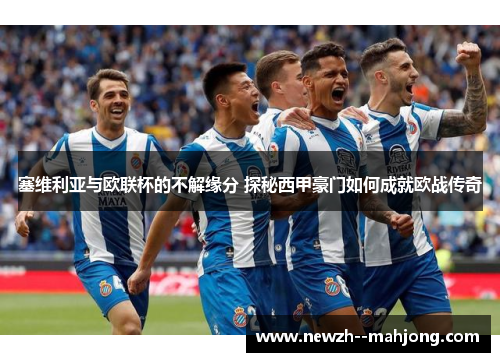 塞维利亚与欧联杯的不解缘分 探秘西甲豪门如何成就欧战传奇 塞维利亚与欧联杯的不解缘分 探秘西甲豪门如何成就欧战传奇
