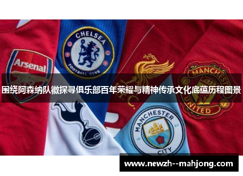 围绕阿森纳队徽探寻俱乐部百年荣耀与精神传承文化底蕴历程图景 围绕阿森纳队徽探寻俱乐部百年荣耀与精神传承文化底蕴历程图景