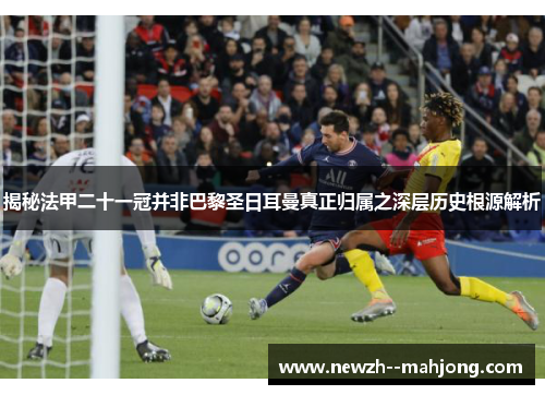 揭秘法甲二十一冠并非巴黎圣日耳曼真正归属之深层历史根源解析