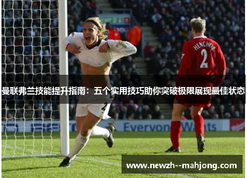 曼联弗兰技能提升指南:五个实用技巧助你突破极限展现最佳状态 曼联弗兰技能提升指南:五个实用技巧助你突破极限展现最佳状态