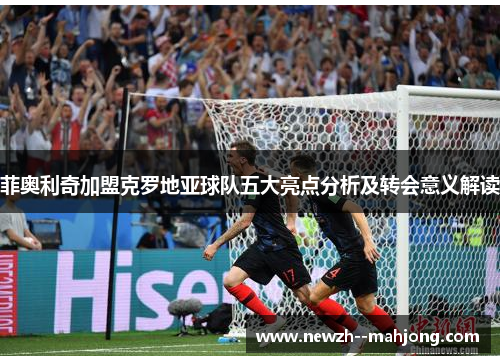 菲奥利奇加盟克罗地亚球队五大亮点分析及转会意义解读 菲奥利奇加盟克罗地亚球队五大亮点分析及转会意义解读