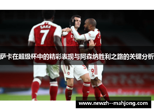 萨卡在超级杯中的精彩表现与阿森纳胜利之路的关键分析 萨卡在超级杯中的精彩表现与阿森纳胜利之路的关键分析