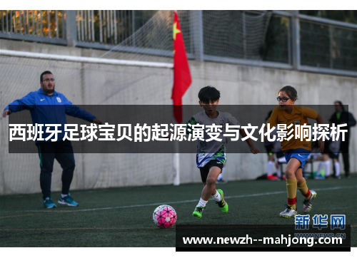 西班牙足球宝贝的起源演变与文化影响探析 西班牙足球宝贝的起源演变与文化影响探析
