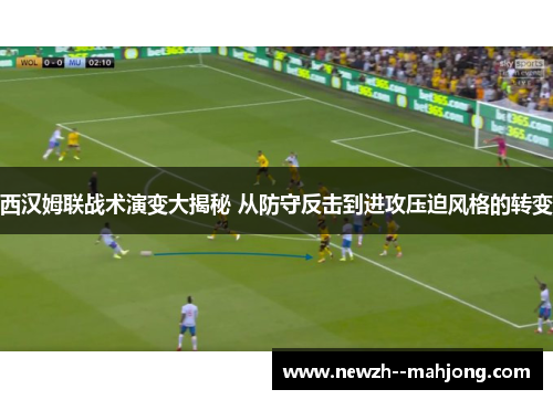 西汉姆联战术演变大揭秘 从防守反击到进攻压迫风格的转变 西汉姆联战术演变大揭秘 从防守反击到进攻压迫风格的转变
