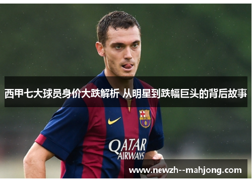 西甲七大球员身价大跌解析 从明星到跌幅巨头的背后故事 西甲七大球员身价大跌解析 从明星到跌幅巨头的背后故事
