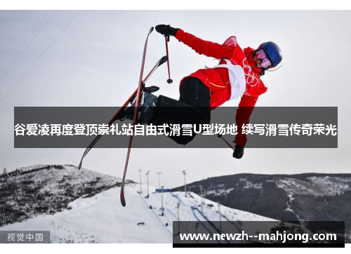 谷爱凌再度登顶崇礼站自由式滑雪U型场地 续写滑雪传奇荣光 谷爱凌再度登顶崇礼站自由式滑雪U型场地 续写滑雪传奇荣光