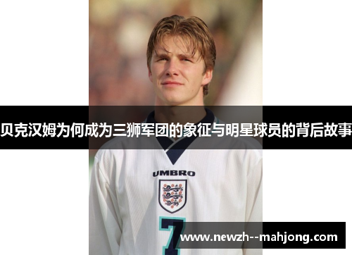贝克汉姆为何成为三狮军团的象征与明星球员的背后故事 贝克汉姆为何成为三狮军团的象征与明星球员的背后故事