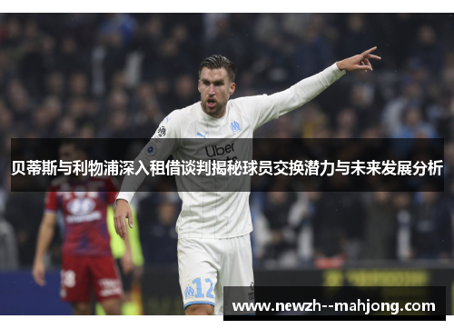 贝蒂斯与利物浦深入租借谈判揭秘球员交换潜力与未来发展分析 贝蒂斯与利物浦深入租借谈判揭秘球员交换潜力与未来发展分析