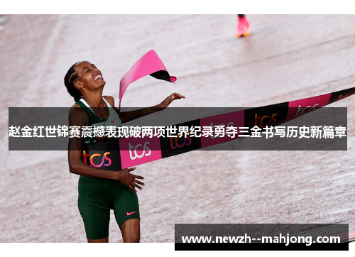 赵金红世锦赛震撼表现破两项世界纪录勇夺三金书写历史新篇章