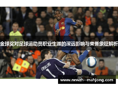 金球奖对足球运动员职业生涯的深远影响与荣誉象征解析 金球奖对足球运动员职业生涯的深远影响与荣誉象征解析