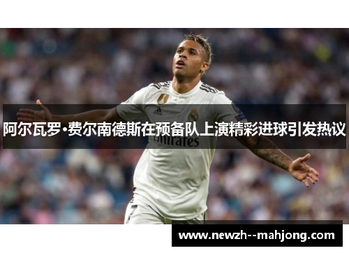 阿尔瓦罗·费尔南德斯在预备队上演精彩进球引发热议