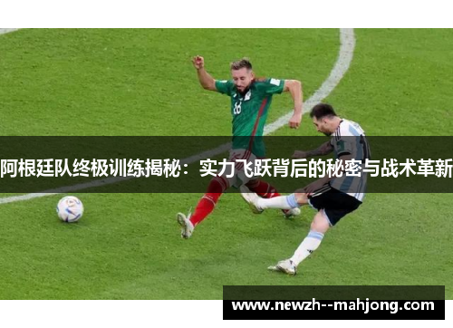 阿根廷队终极训练揭秘：实力飞跃背后的秘密与战术革新
