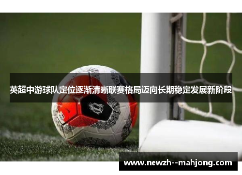 英超中游球队定位逐渐清晰联赛格局迈向长期稳定发展新阶段 英超中游球队定位逐渐清晰联赛格局迈向长期稳定发展新阶段