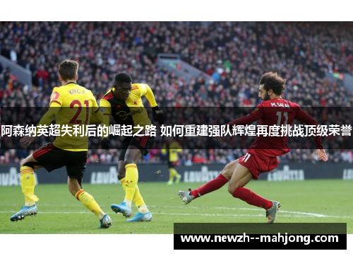 阿森纳英超失利后的崛起之路 如何重建强队辉煌再度挑战顶级荣誉 阿森纳英超失利后的崛起之路 如何重建强队辉煌再度挑战顶级荣誉