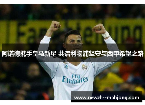 阿诺德携手皇马新星 共谱利物浦坚守与西甲希望之路 阿诺德携手皇马新星 共谱利物浦坚守与西甲希望之路