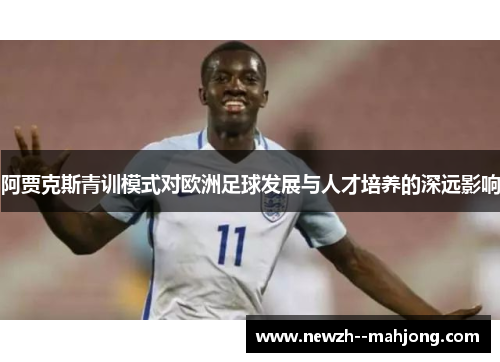 阿贾克斯青训模式对欧洲足球发展与人才培养的深远影响 阿贾克斯青训模式对欧洲足球发展与人才培养的深远影响