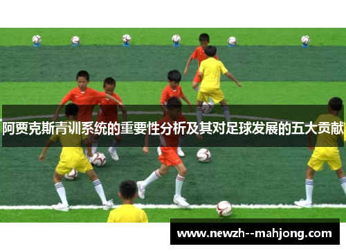 阿贾克斯青训系统的重要性分析及其对足球发展的五大贡献 阿贾克斯青训系统的重要性分析及其对足球发展的五大贡献