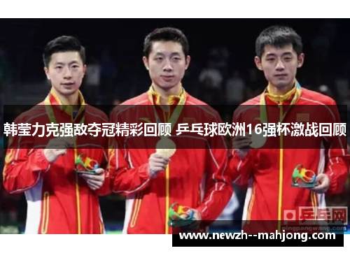 韩莹力克强敌夺冠精彩回顾 乒乓球欧洲16强杯激战回顾 韩莹力克强敌夺冠精彩回顾 乒乓球欧洲16强杯激战回顾