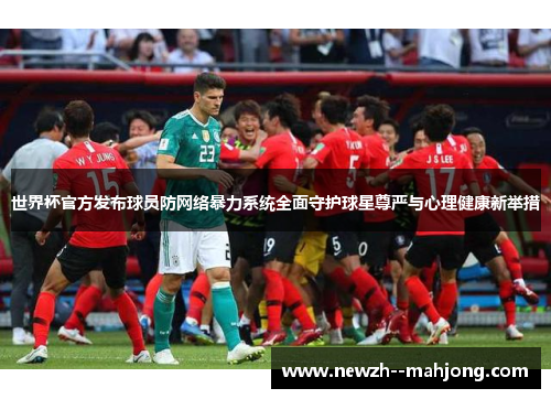 世界杯官方发布球员防网络暴力系统全面守护球星尊严与心理健康新举措