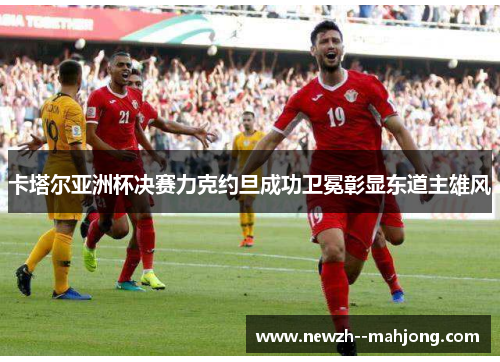卡塔尔亚洲杯决赛力克约旦成功卫冕彰显东道主雄风