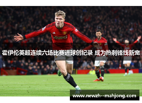 霍伊伦英超连续六场比赛进球创纪录 成为热刺锋线新宠 霍伊伦英超连续六场比赛进球创纪录 成为热刺锋线新宠
