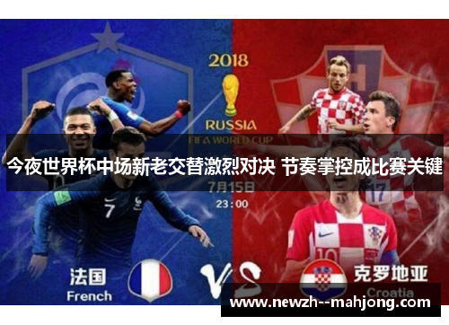 今夜世界杯中场新老交替激烈对决 节奏掌控成比赛关键 今夜世界杯中场新老交替激烈对决 节奏掌控成比赛关键