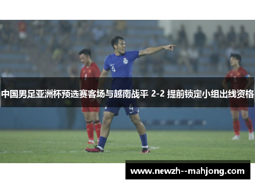 中国男足亚洲杯预选赛客场与越南战平 2-2 提前锁定小组出线资格 中国男足亚洲杯预选赛客场与越南战平 2-2 提前锁定小组出线资格