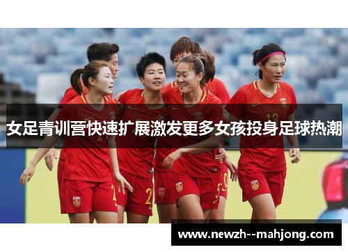 女足青训营快速扩展激发更多女孩投身足球热潮 女足青训营快速扩展激发更多女孩投身足球热潮
