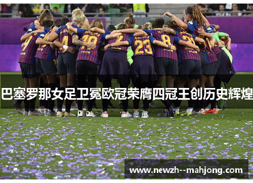 巴塞罗那女足卫冕欧冠荣膺四冠王创历史辉煌 巴塞罗那女足卫冕欧冠荣膺四冠王创历史辉煌